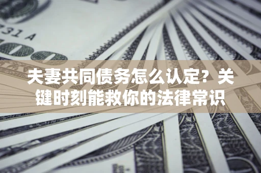 北京夫妻共同债务怎么认定？关键时刻能救你的法律常识