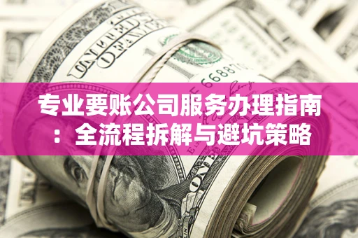北京专业要账公司服务办理指南：全流程拆解与避坑策略