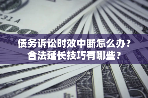 北京债务诉讼时效中断怎么办？合法延长技巧有哪些？