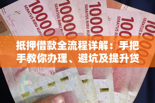 北京抵押借款全流程详解：手把手教你办理、避坑及提升贷款额度