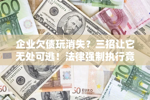 北京企业欠债玩消失？三招让它无处可逃！法律强制执行竟比讨债公司还狠？