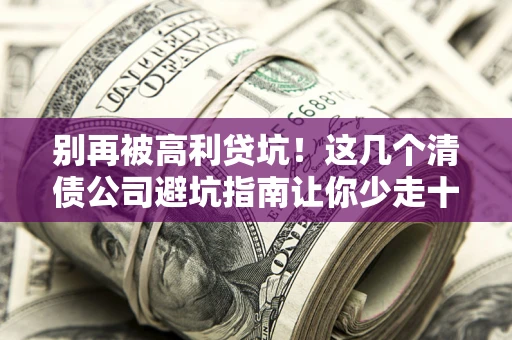 北京别再被高利贷坑！这几个清债公司避坑指南让你少走十年弯路