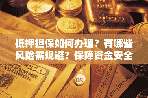 北京抵押担保如何办理？有哪些风险需规避？保障资金安全