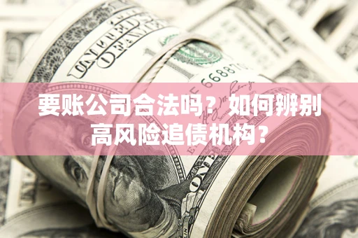 北京要账公司合法吗？如何辨别高风险追债机构？