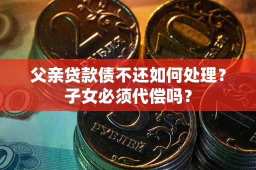 北京父亲贷款债不还如何处理？子女必须代偿吗？