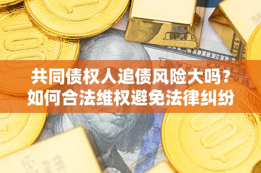 北京共同债权人追债风险大吗?如何合法维权避免法律纠纷? 北京共同债权人追债风险大吗?如何合法维权避免法律纠纷?