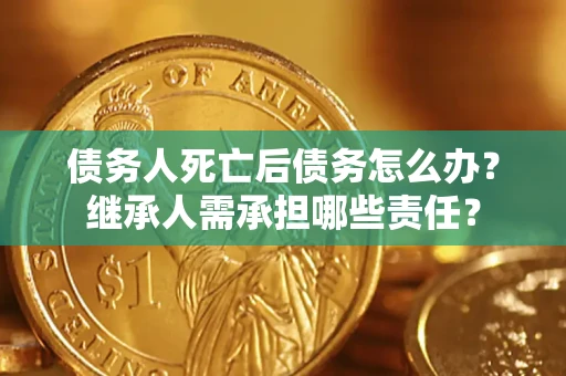 北京债务人死亡后债务怎么办？继承人需承担哪些责任？