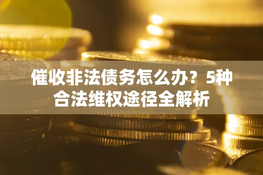 北京催收非法债务怎么办？5种合法维权途径全解析