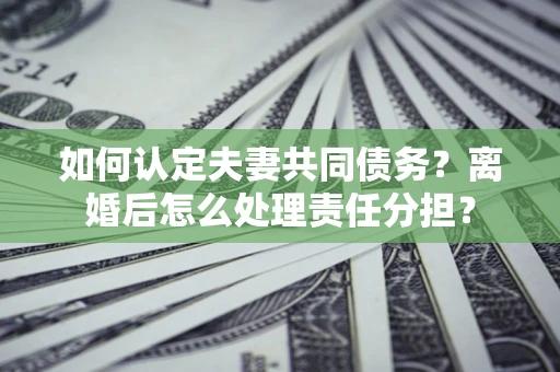 北京如何认定夫妻共同债务？离婚后怎么处理责任分担？