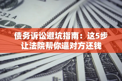 北京债务诉讼避坑指南：这5步让法院帮你逼对方还钱