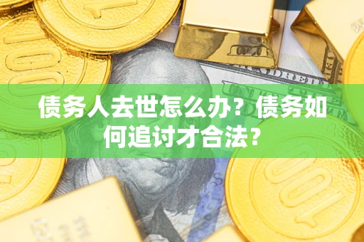 北京债务人去世怎么办？债务如何追讨才合法？