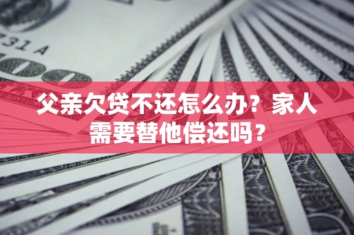 北京父亲欠贷不还怎么办？家人需要替他偿还吗？