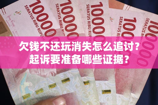 北京欠钱不还玩消失怎么追讨？起诉要准备哪些证据？