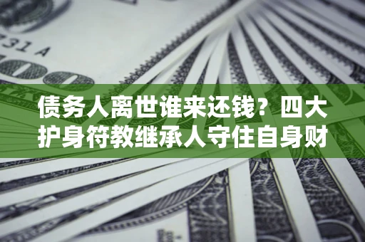 北京债务人离世谁来还钱？四大护身符教继承人守住自身财产