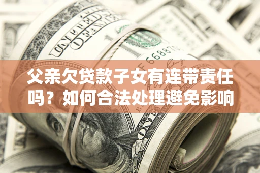 北京父亲欠贷款子女有连带责任吗？如何合法处理避免影响？