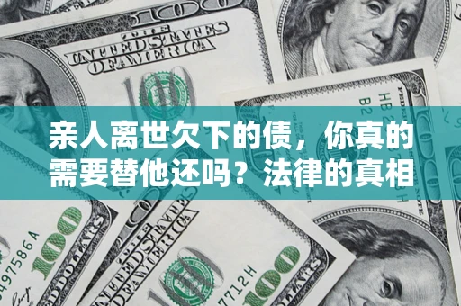 北京亲人离世欠下的债，你真的需要替他还吗？法律的真相或许与你想的不一样