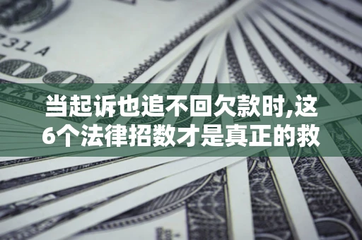 北京当起诉也追不回欠款时,这6个法律招数才是真正的救命稻草