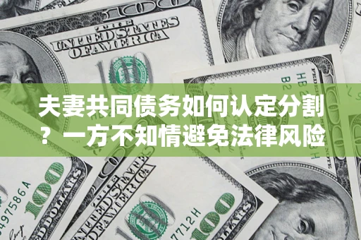 北京夫妻共同债务如何认定分割？一方不知情避免法律风险必看！